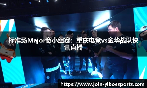 标准场Major赛小组赛：重庆电竞vs金华战队快讯直播